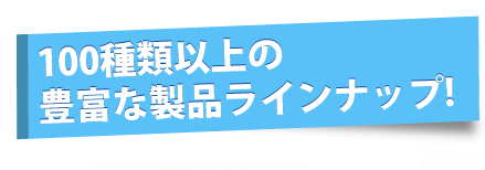 100種類以上の豊富な製品ラインナップ！